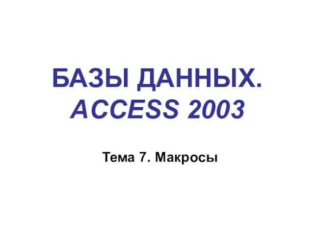 БАЗЫ ДАННЫХ. ACCESS 2003 Тема 7. Макросы