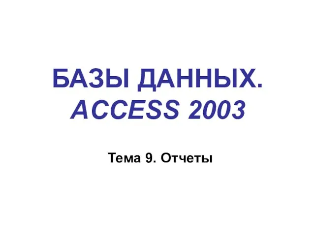 БАЗЫ ДАННЫХ. ACCESS 2003 Тема 9. Отчеты