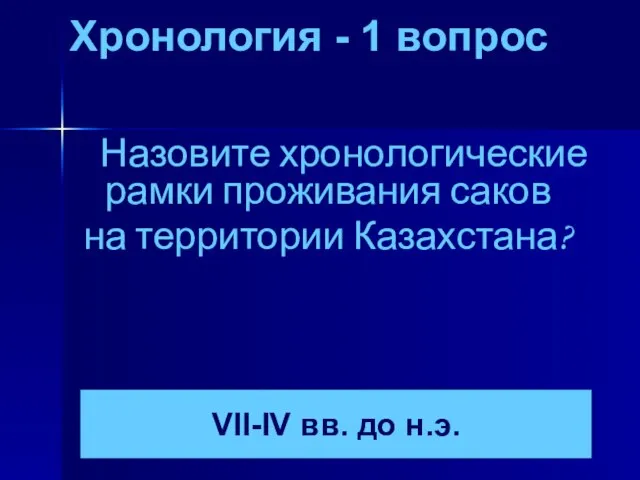 Хронология - 1 вопрос Назовите хронологические рамки проживания саков на территории Казахстана? VII-IV вв. до н.э.