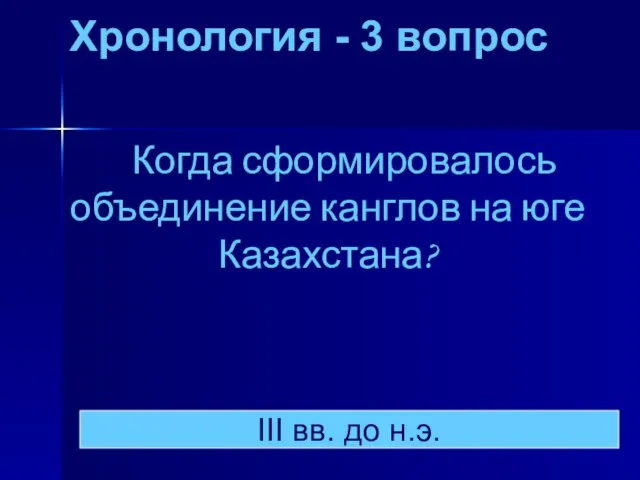 Хронология - 3 вопрос Когда сформировалось объединение канглов на юге Казахстана? III вв. до н.э.