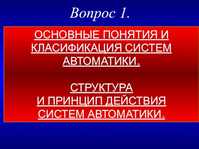 ОСНОВНЫЕ ПОНЯТИЯ И КЛАСИФИКАЦИЯ СИСТЕМ АВТОМАТИКИ. СТРУКТУРА И ПРИНЦИП ДЕЙСТВИЯ СИСТЕМ АВТОМАТИКИ. Вопрос 1.