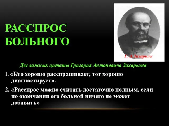 РАССПРОС БОЛЬНОГО Две важных цитаты Григория Антоновича Захарьина 1. «Кто хорошо расспрашивает,