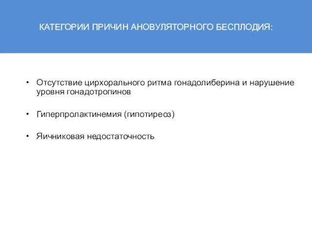 КАТЕГОРИИ ПРИЧИН АНОВУЛЯТОРНОГО БЕСПЛОДИЯ: Отсутствие цирхорального ритма гонадолиберина и нарушение уровня гонадотропинов Гиперпролактинемия (гипотиреоз) Яичниковая недостаточность