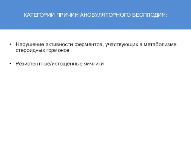 КАТЕГОРИИ ПРИЧИН АНОВУЛЯТОРНОГО БЕСПЛОДИЯ: Нарушение активности ферментов, участвующих в метаболизме стероидных гормонов Резистентные/истощенные яичники