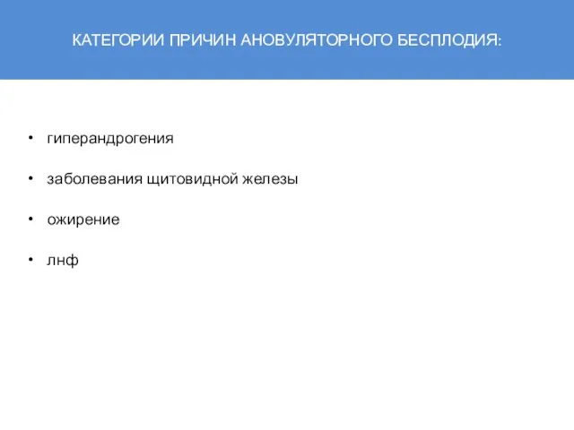 КАТЕГОРИИ ПРИЧИН АНОВУЛЯТОРНОГО БЕСПЛОДИЯ: гиперандрогения заболевания щитовидной железы ожирение лнф