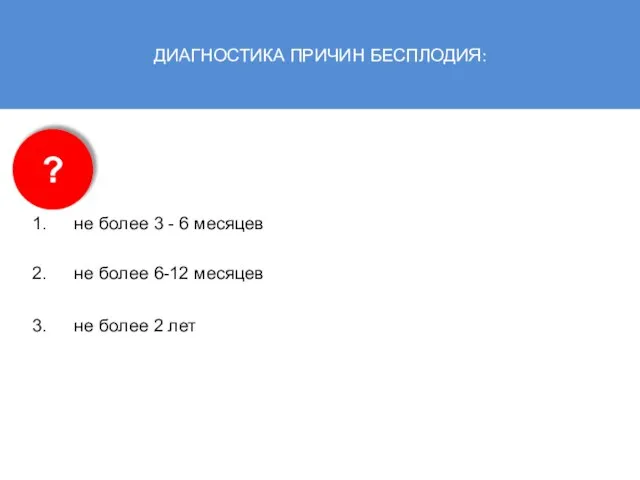 ДИАГНОСТИКА ПРИЧИН БЕСПЛОДИЯ: не более 3 - 6 месяцев не более 6-12