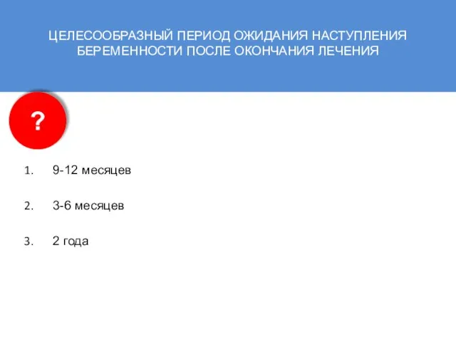 ЦЕЛЕСООБРАЗНЫЙ ПЕРИОД ОЖИДАНИЯ НАСТУПЛЕНИЯ БЕРЕМЕННОСТИ ПОСЛЕ ОКОНЧАНИЯ ЛЕЧЕНИЯ 9-12 месяцев 3-6 месяцев 2 года ?