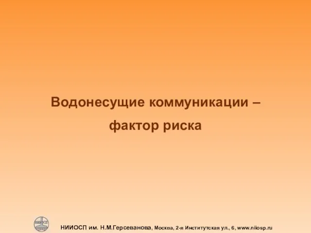 НИИОСП им. Н.М.Герсеванова, Москва, 2-я Институтская ул., 6, www.niiosp.ru Водонесущие коммуникации – фактор риска