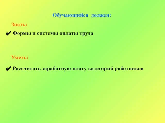 Обучающийся должен: Знать: Формы и системы оплаты труда Уметь: Рассчитать заработную плату категорий работников