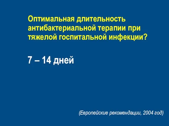 Оптимальная длительность антибактериальной терапии при тяжелой госпитальной инфекции? 7 – 14 дней (Европейские рекомендации, 2004 год)