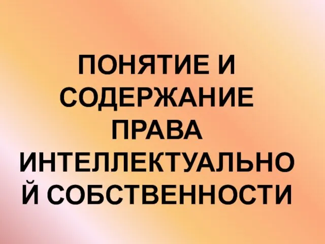 ПОНЯТИЕ И СОДЕРЖАНИЕ ПРАВА ИНТЕЛЛЕКТУАЛЬНОЙ СОБСТВЕННОСТИ