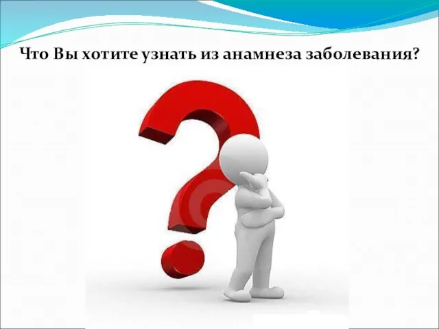 Что Вы хотите узнать из анамнеза заболевания?