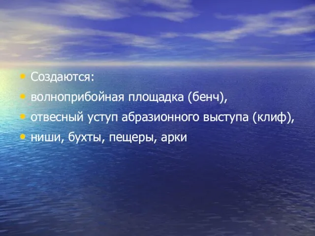 Создаются: волноприбойная площадка (бенч), отвесный уступ абразионного выступа (клиф), ниши, бухты, пещеры, арки