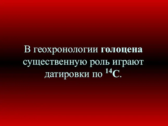 В геохронологии голоцена существенную роль играют датировки по 14С.