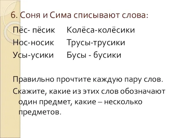 6. Соня и Сима списывают слова: Пёс- пёсик Колёса-колёсики Нос-носик Трусы-трусики Усы-усики