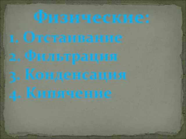 Физические: 1. Отстаивание 2. Фильтрация 3. Конденсация 4. Кипячение