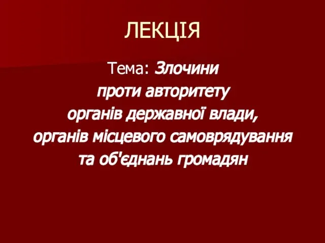 ЛЕКЦІЯ Тема: Злочини проти авторитету органів державної влади, органів місцевого самоврядування та об'єднань громадян