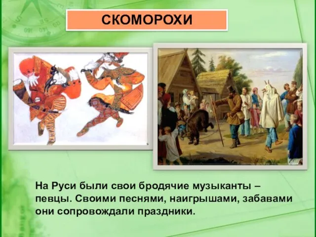 СКОМОРОХИ На Руси были свои бродячие музыканты – певцы. Своими песнями, наигрышами, забавами они сопровождали праздники.