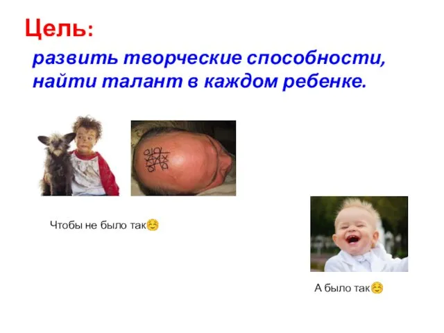 Цель: развить творческие способности, найти талант в каждом ребенке. Чтобы не было так☺ А было так☺