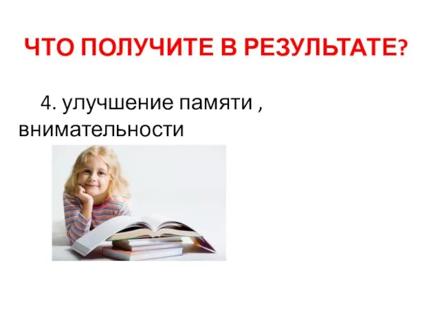 ЧТО ПОЛУЧИТЕ В РЕЗУЛЬТАТЕ? 4. улучшение памяти , внимательности