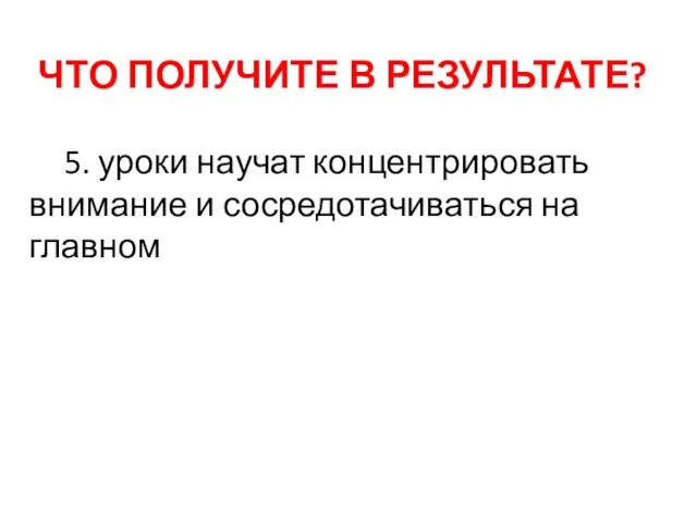 ЧТО ПОЛУЧИТЕ В РЕЗУЛЬТАТЕ? 5. уроки научат концентрировать внимание и сосредотачиваться на главном