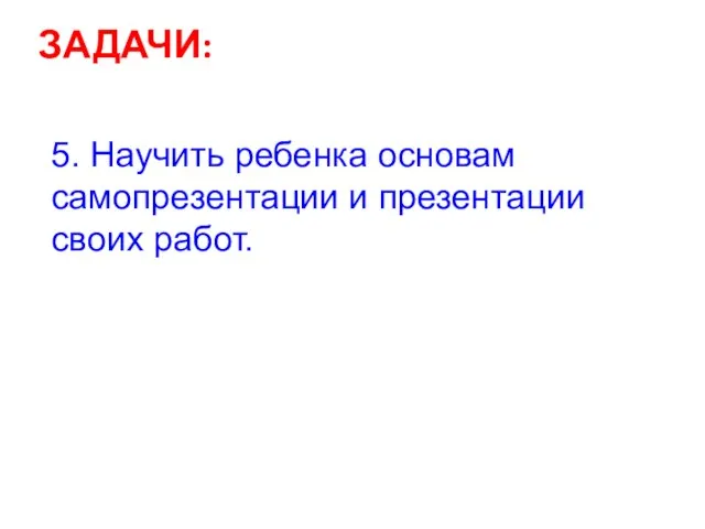 ЗАДАЧИ: 5. Научить ребенка основам самопрезентации и презентации своих работ.