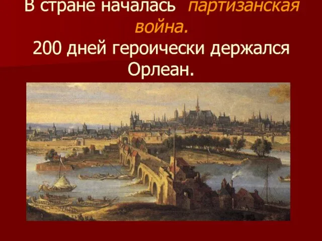 В стране началась партизанская война. 200 дней героически держался Орлеан.