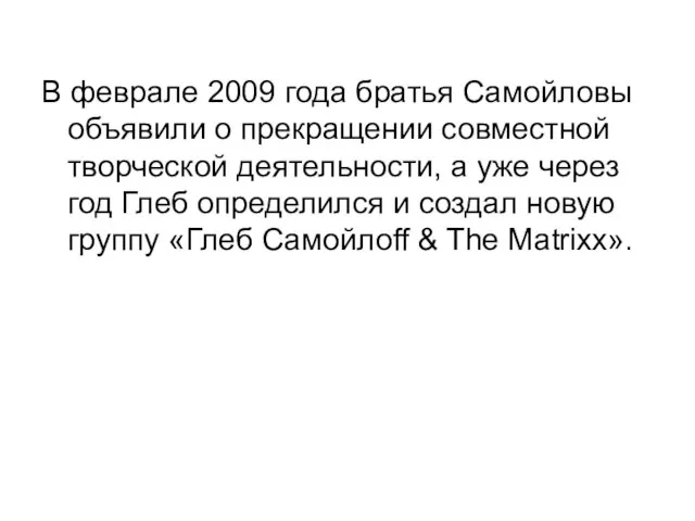 В феврале 2009 года братья Самойловы объявили о прекращении совместной творческой деятельности,