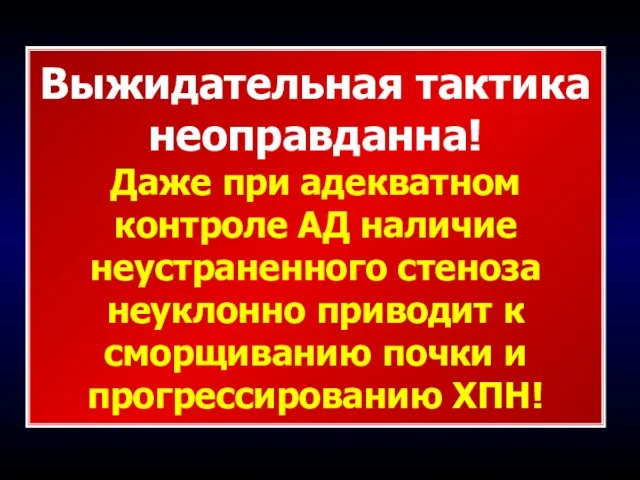 Выжидательная тактика неоправданна! Даже при адекватном контроле АД наличие неустраненного стеноза неуклонно