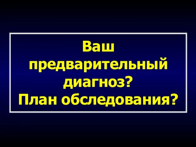 Ваш предварительный диагноз? План обследования?