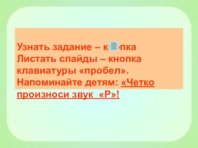 Узнать задание – кнопка Листать слайды – кнопка клавиатуры «пробел». Напоминайте детям: «Четко произноси звук «Р»!