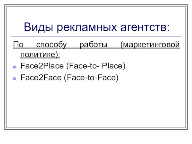 Виды рекламных агентств: По способу работы (маркетинговой политике): Face2Place (Face-to- Place) Face2Face (Face-to-Face)