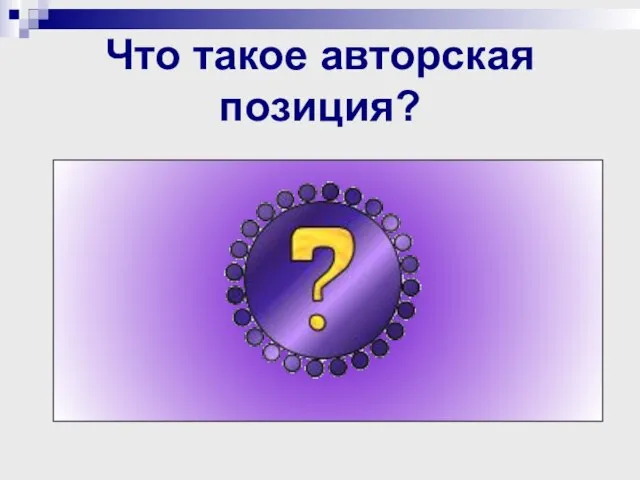 Что такое авторская позиция? Авторская позиция – это итог размышлений автора текста,