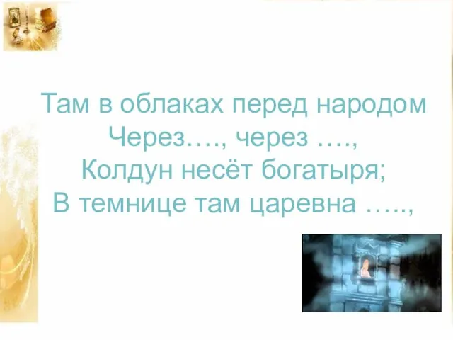 Там в облаках перед народом Через…., через …., Колдун несёт богатыря; В темнице там царевна …..,