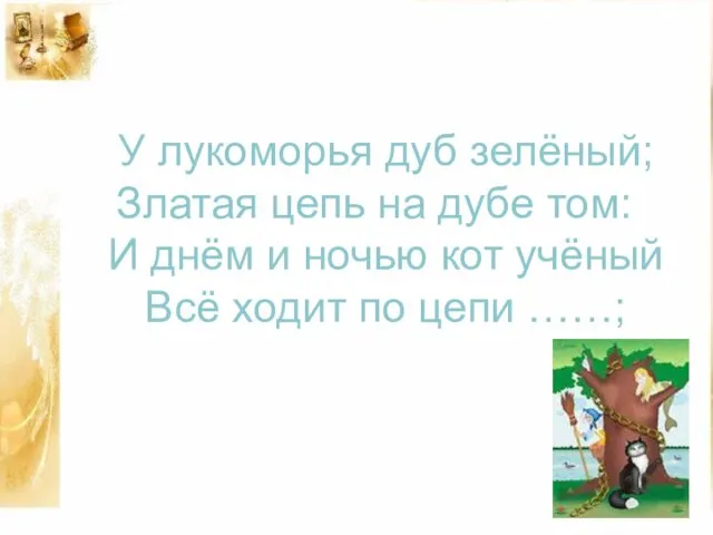 У лукоморья дуб зелёный; Златая цепь на дубе том: И днём и