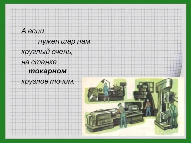 А если нужен шар нам круглый очень, на станке токарном круглое точим.