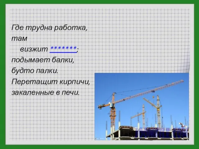 Где трудна работка, там визжит *******; подымает балки, будто палки. Перетащит кирпичи, закаленные в печи.