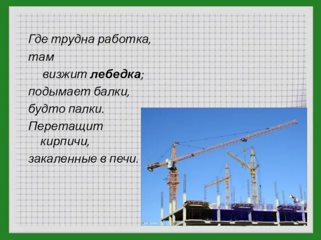 Где трудна работка, там визжит лебедка; подымает балки, будто палки. Перетащит кирпичи, закаленные в печи.