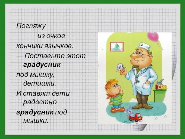 Погляжу из очков кончики язычков. — Поставьте этот градусник под мышку, детишки.