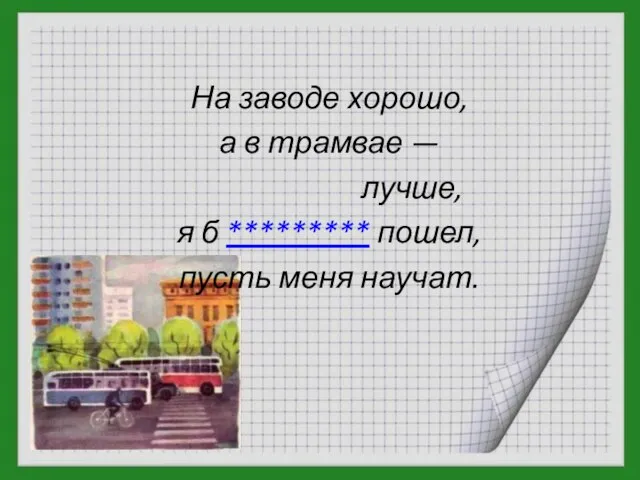 На заводе хорошо, а в трамвае — лучше, я б ********* пошел, пусть меня научат.