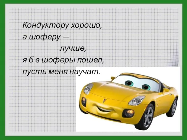 Кондуктору хорошо, а шоферу — лучше, я б в шоферы пошел, пусть меня научат.