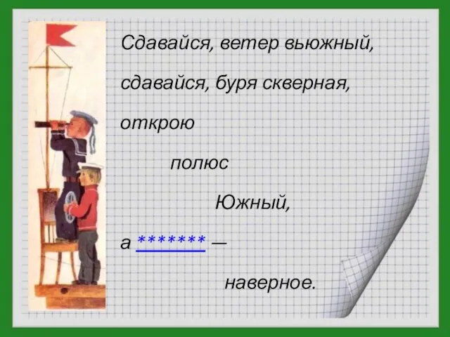 Сдавайся, ветер вьюжный, сдавайся, буря скверная, открою полюс Южный, а ******* — наверное.