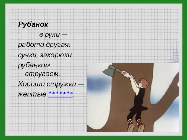 Рубанок в руки — работа другая: сучки, закорюки рубанком стругаем. Хороши стружки — желтые *******.