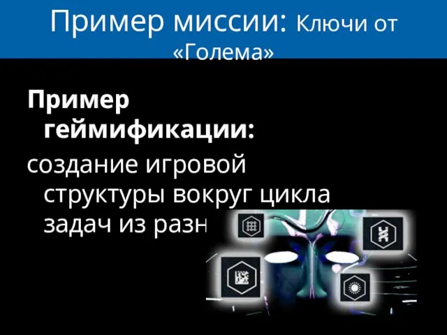 Пример миссии: Ключи от «Голема» Пример геймификации: создание игровой структуры вокруг цикла задач из разных сфер