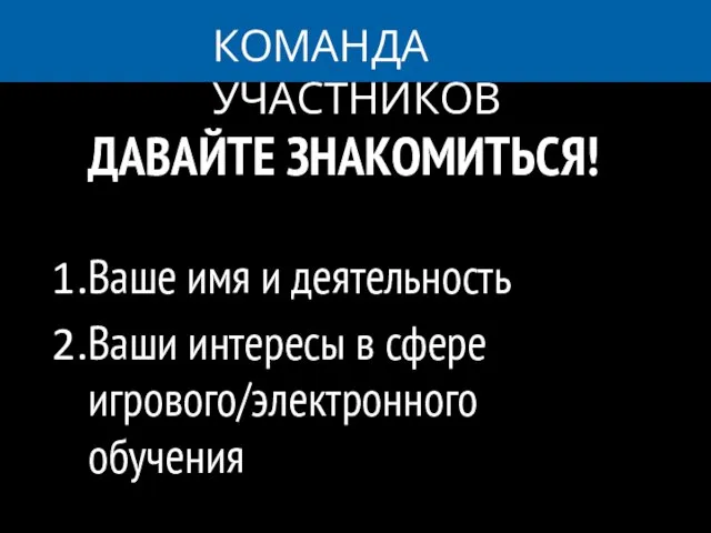 КОМАНДА УЧАСТНИКОВ ДАВАЙТЕ ЗНАКОМИТЬСЯ! Ваше имя и деятельность Ваши интересы в сфере игрового/электронного обучения