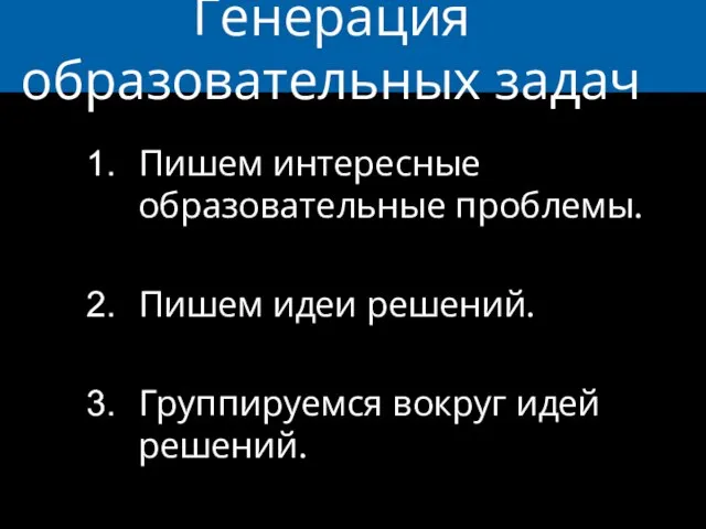 Генерация образовательных задач Пишем интересные образовательные проблемы. Пишем идеи решений. Группируемся вокруг идей решений.