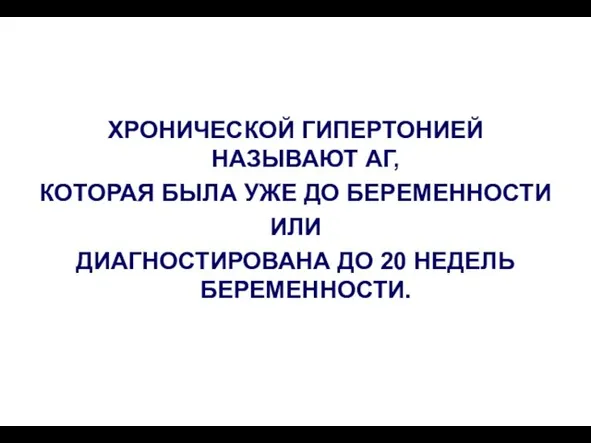 ХРОНИЧЕСКОЙ ГИПЕРТОНИЕЙ НАЗЫВАЮТ АГ, КОТОРАЯ БЫЛА УЖЕ ДО БЕРЕМЕННОСТИ ИЛИ ДИАГНОСТИРОВАНА ДО 20 НЕДЕЛЬ БЕРЕМЕННОСТИ.