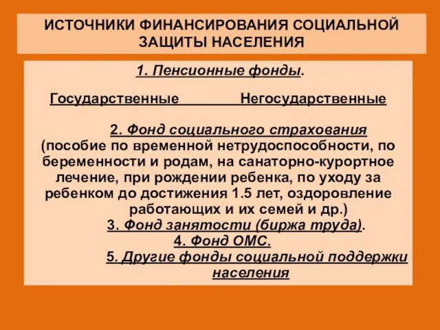 ИСТОЧНИКИ ФИНАНСИРОВАНИЯ СОЦИАЛЬНОЙ ЗАЩИТЫ НАСЕЛЕНИЯ 1. Пенсионные фонды. Государственные Негосударственные 2. Фонд