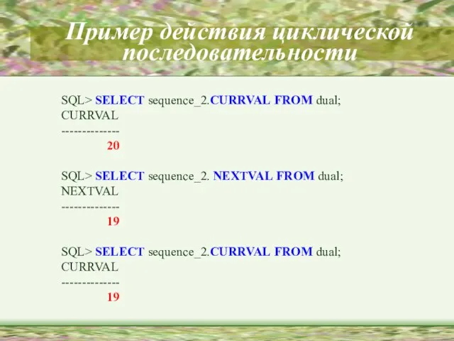 Пример действия циклической последовательности SQL> SELECT sequence_2.CURRVAL FROM dual; CURRVAL -------------- 20