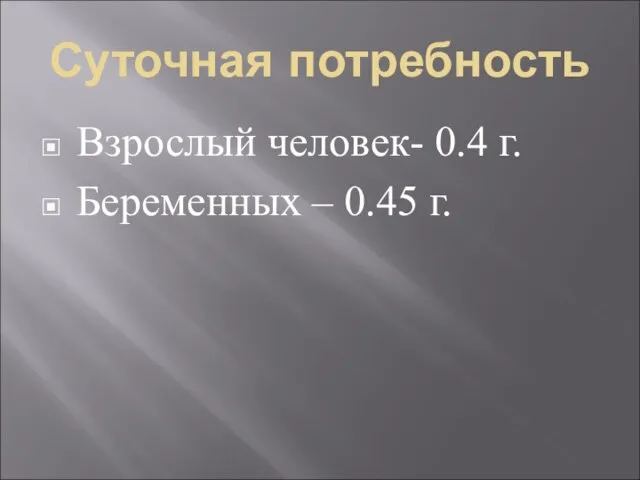 Суточная потребность Взрослый человек- 0.4 г. Беременных – 0.45 г.